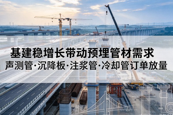 张湾基建稳增长带动预埋监测管材需求，声测管、沉降板、注浆管订单持续放量