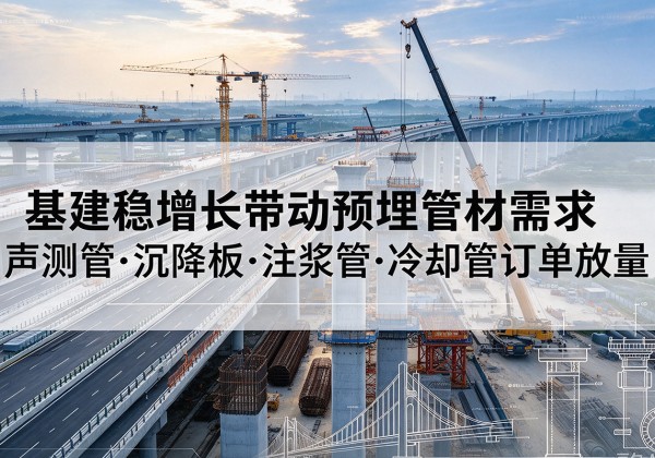 张湾基建稳增长带动预埋监测管材需求，声测管、沉降板、注浆管订单持续放量