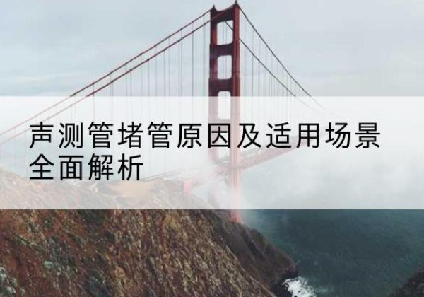 张湾声测管堵管的主要原因有哪些？-声测管堵管原因及适用场景全面解析